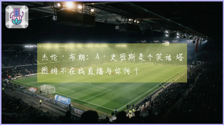 杰伦·布朗：A·史密斯是个笑话 塔图姆不在我直播与你何干