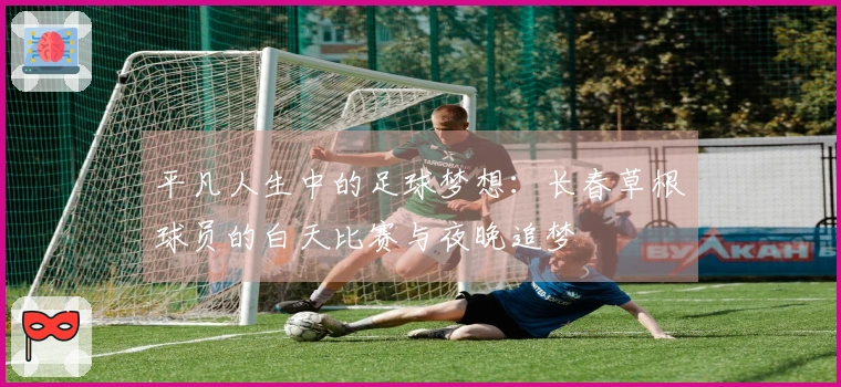 平凡人生中的足球梦想：长春草根球员的白天比赛与夜晚追梦